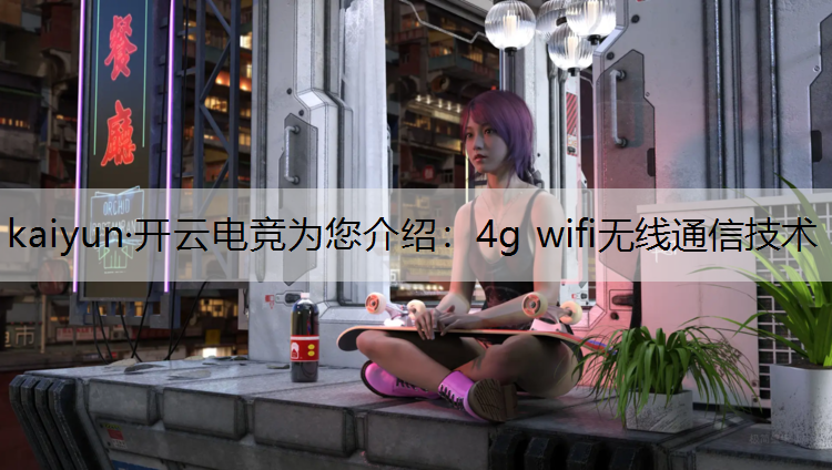 kaiyun·开云电竞为您介绍：4g wifi无线通信技术